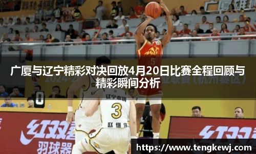 广厦与辽宁精彩对决回放4月20日比赛全程回顾与精彩瞬间分析