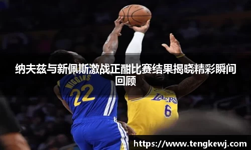 纳夫兹与新佩斯激战正酣比赛结果揭晓精彩瞬间回顾