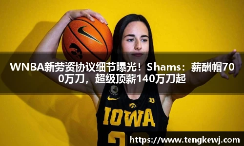 WNBA新劳资协议细节曝光！Shams：薪酬帽700万刀，超级顶薪140万刀起