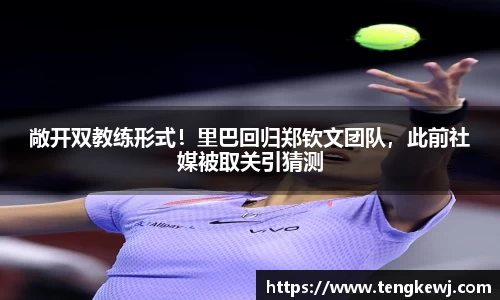 敞开双教练形式！里巴回归郑钦文团队，此前社媒被取关引猜测