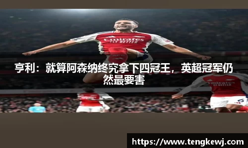 亨利：就算阿森纳终究拿下四冠王，英超冠军仍然最要害