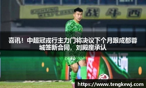 喜讯！中超冠戎行主力门将决议下个月跟成都蓉城签新合同，刘殿座承认